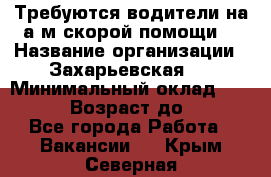 Требуются водители на а/м скорой помощи. › Название организации ­ Захарьевская 8 › Минимальный оклад ­ 60 000 › Возраст до ­ 60 - Все города Работа » Вакансии   . Крым,Северная